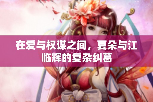 在愛與權謀之間，夏朵與江臨輝的復雜糾葛