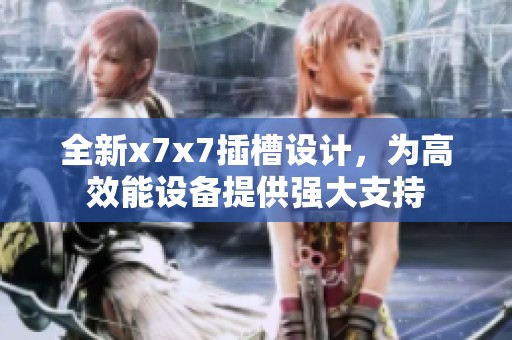 全新x7x7插槽設(shè)計(jì)，為高效能設(shè)備提供強(qiáng)大支持
