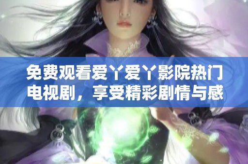 免費觀看愛丫愛丫影院熱門電視劇，享受精彩劇情與感人故事