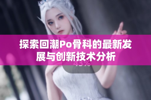 探索回潮Po骨科的最新發展與創新技術分析