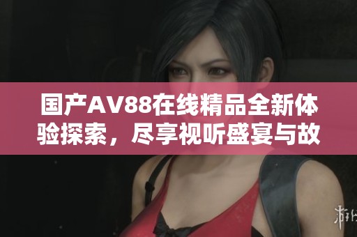 國產(chǎn)AV88在線精品全新體驗探索，盡享視聽盛宴與故事魅力