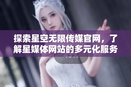 探索星空無限傳媒官網，了解星媒體網站的多元化服務與內容