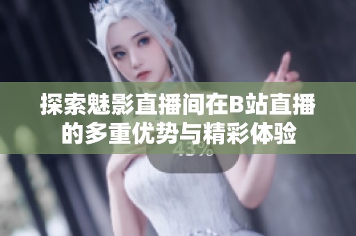 探索魅影直播間在B站直播的多重優勢與精彩體驗
