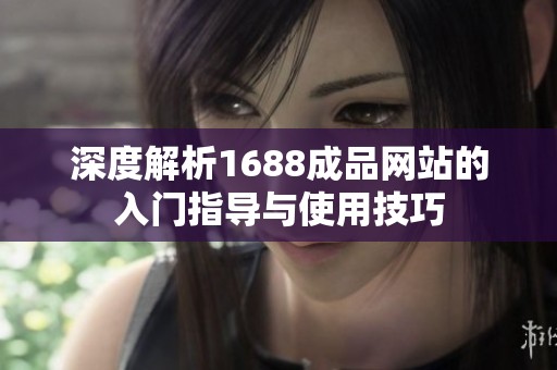深度解析1688成品網站的入門指導與使用技巧