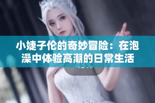 小婕子倫的奇妙冒險(xiǎn)：在泡澡中體驗(yàn)高潮的日常生活