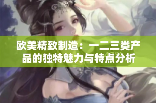歐美精致制造：一二三類產品的獨特魅力與特點分析
