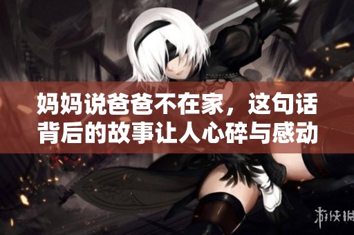 媽媽說爸爸不在家，這句話背后的故事讓人心碎與感動