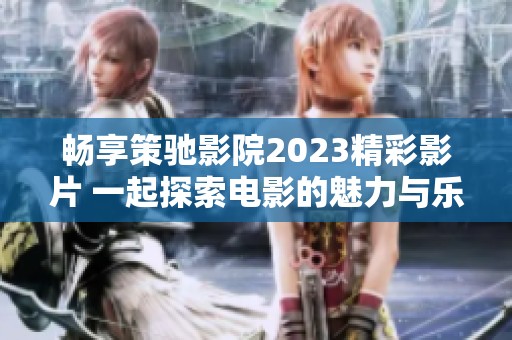 暢享策馳影院2023精彩影片 一起探索電影的魅力與樂趣