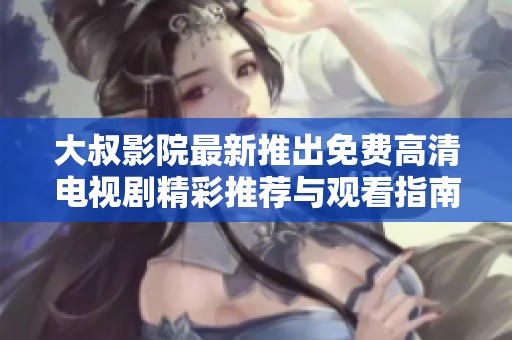 大叔影院最新推出免費高清電視劇精彩推薦與觀看指南