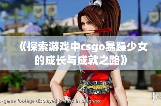《探索游戲中csgo暴躁少女的成長(zhǎng)與成就之路》