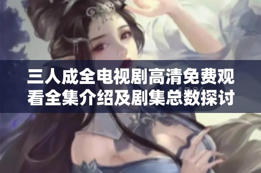 三人成全電視劇高清免費觀看全集介紹及劇集總數探討