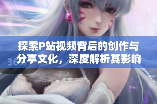 探索P站視頻背后的創作與分享文化，深度解析其影響力