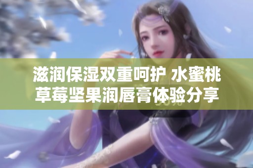 滋潤保濕雙重呵護 水蜜桃草莓堅果潤唇膏體驗分享