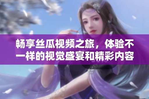 暢享絲瓜視頻之旅，體驗(yàn)不一樣的視覺盛宴和精彩內(nèi)容