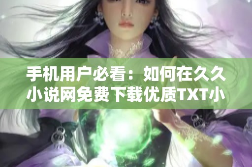 手機用戶必看：如何在久久小說網免費下載優質TXT小說