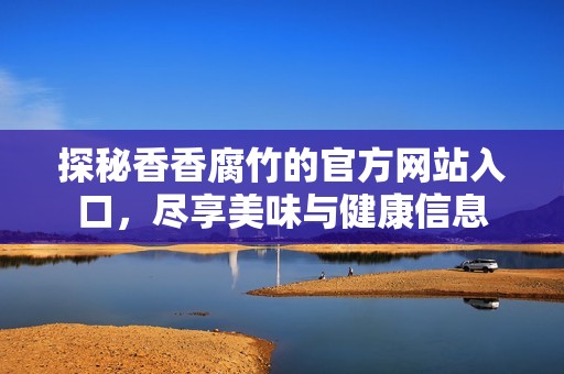 探秘香香腐竹的官方網站入口，盡享美味與健康信息
