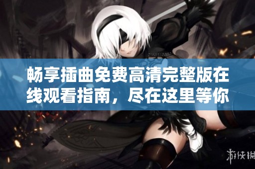 暢享插曲免費(fèi)高清完整版在線觀看指南，盡在這里等你探索