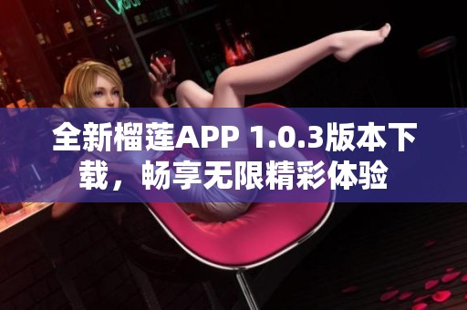 全新榴蓮APP 1.0.3版本下載，暢享無限精彩體驗(yàn)
