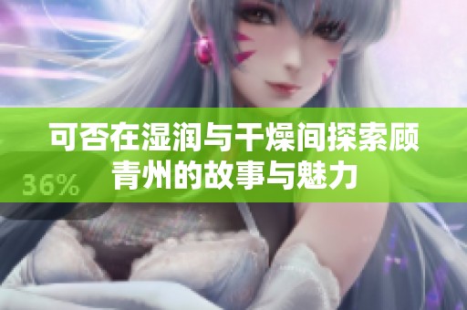 可否在濕潤與干燥間探索顧青州的故事與魅力