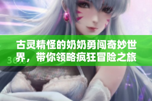 古靈精怪的奶奶勇闖奇妙世界，帶你領略瘋狂冒險之旅
