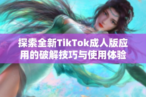 探索全新TikTok成人版應用的破解技巧與使用體驗