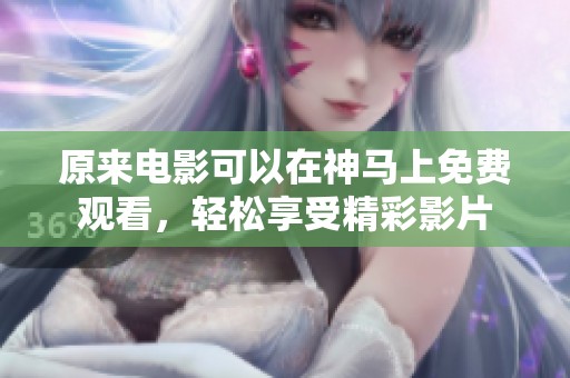 原來電影可以在神馬上免費觀看，輕松享受精彩影片