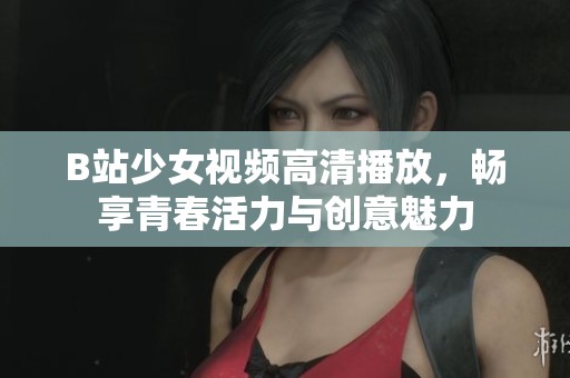 B站少女視頻高清播放，暢享青春活力與創(chuàng)意魅力