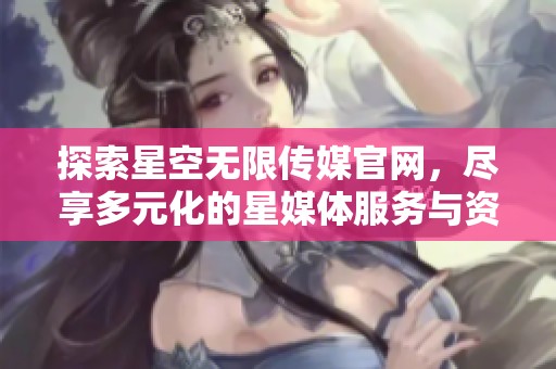 探索星空無限傳媒官網，盡享多元化的星媒體服務與資訊
