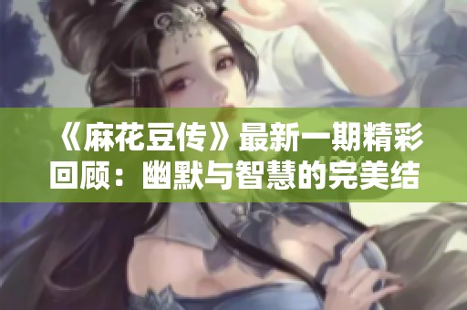 《麻花豆傳》最新一期精彩回顧：幽默與智慧的完美結(jié)合