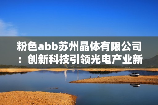 粉色abb蘇州晶體有限公司：創(chuàng)新科技引領(lǐng)光電產(chǎn)業(yè)新發(fā)展