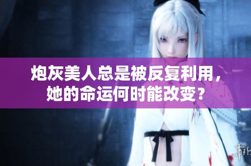 炮灰美人總是被反復利用，她的命運何時能改變？