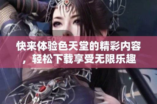 快來體驗(yàn)色天堂的精彩內(nèi)容，輕松下載享受無限樂趣