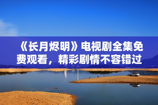 《長月燼明》電視劇全集免費觀看，精彩劇情不容錯過
