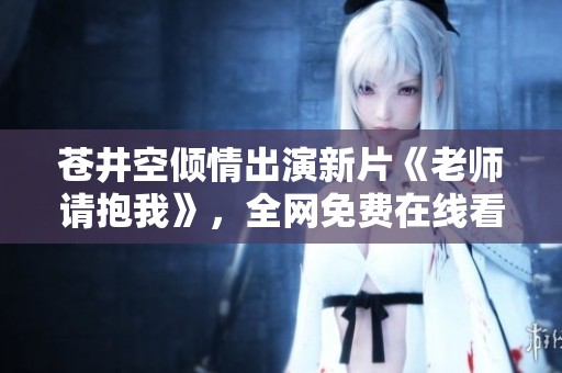 蒼井空傾情出演新片《老師請抱我》，全網免費在線看攻略揭秘