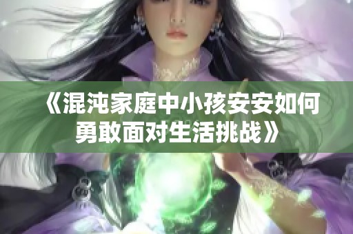 《混沌家庭中小孩安安如何勇敢面對生活挑戰(zhàn)》