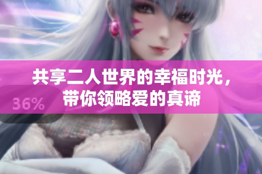 共享二人世界的幸福時光，帶你領略愛的真諦