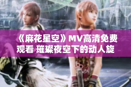 《麻花星空》MV高清免費(fèi)觀看 璀璨夜空下的動(dòng)人旋律