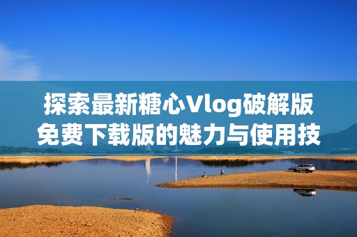 探索最新糖心Vlog破解版免費下載版的魅力與使用技巧