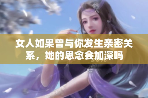 女人如果曾與你發生親密關系，她的思念會加深嗎