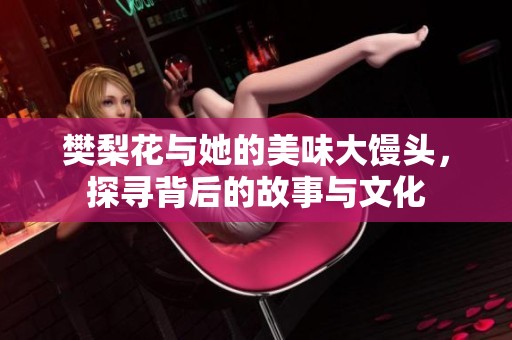 樊梨花與她的美味大饅頭，探尋背后的故事與文化