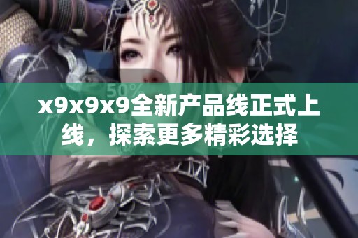 x9x9x9全新產(chǎn)品線正式上線，探索更多精彩選擇