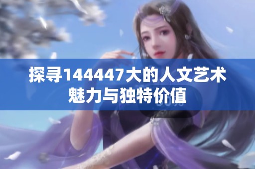 探尋144447大的人文藝術魅力與獨特價值