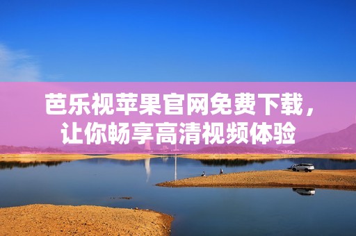 芭樂視蘋果官網(wǎng)免費(fèi)下載，讓你暢享高清視頻體驗(yàn)