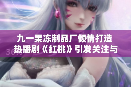 九一果凍制品廠傾情打造 熱播劇《紅桃》引發關注與討論