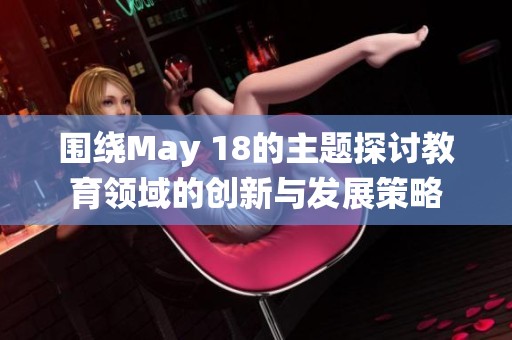 圍繞May 18的主題探討教育領(lǐng)域的創(chuàng)新與發(fā)展策略