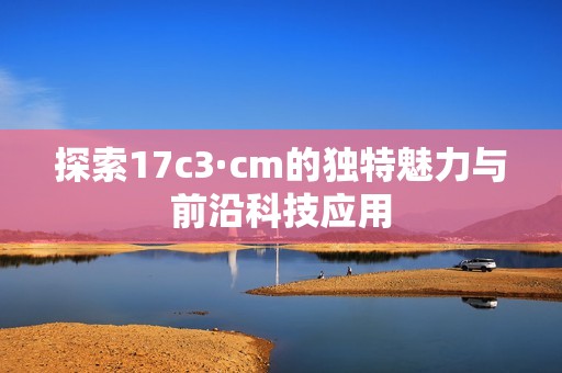 探索17c3·cm的獨特魅力與前沿科技應用