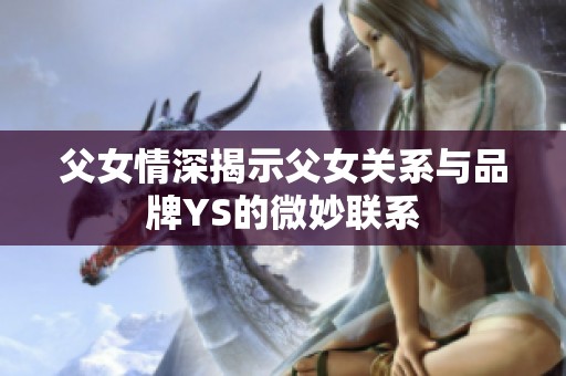 父女情深揭示父女關系與品牌YS的微妙聯系