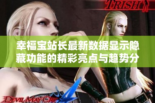 幸福寶站長最新數(shù)據(jù)顯示隱藏功能的精彩亮點與趨勢分析