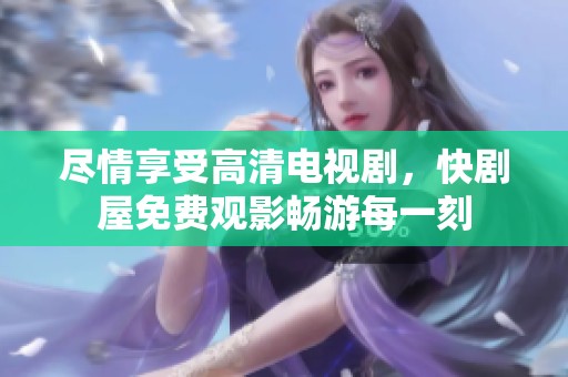 盡情享受高清電視劇，快劇屋免費觀影暢游每一刻