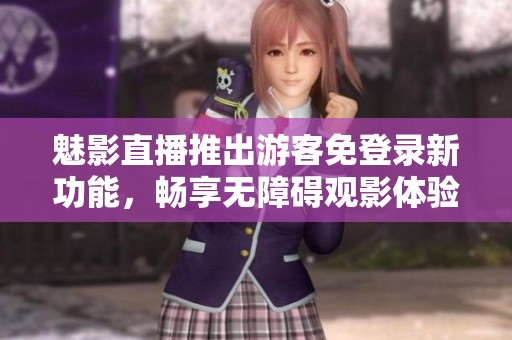 魅影直播推出游客免登錄新功能，暢享無障礙觀影體驗